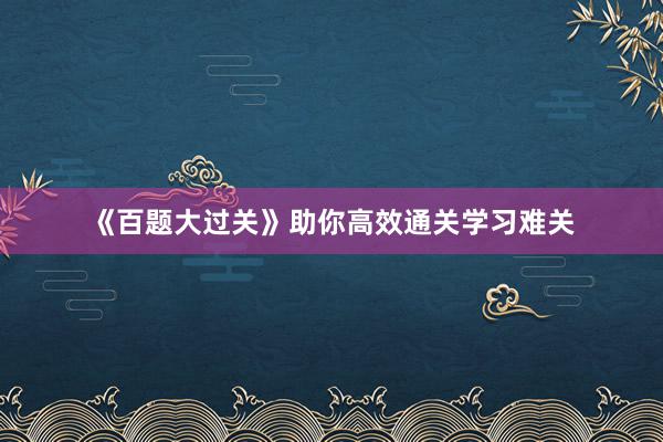 《百题大过关》助你高效通关学习难关